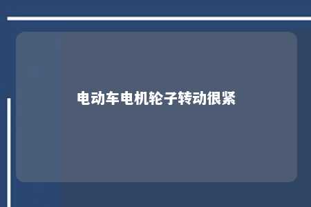 电动车电机轮子转动很紧 