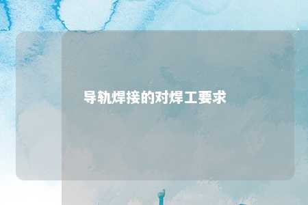 导轨焊接的对焊工要求 