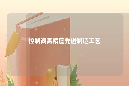 控制阀高精度先进制造工艺 