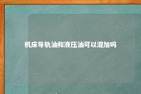 机床导轨油和液压油可以混加吗 