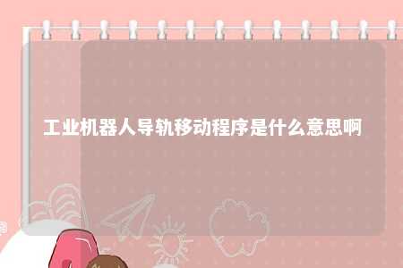 工业机器人导轨移动程序是什么意思啊 