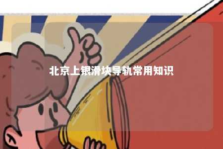 北京上银滑块导轨常用知识 