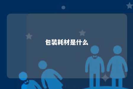 包装耗材是什么 