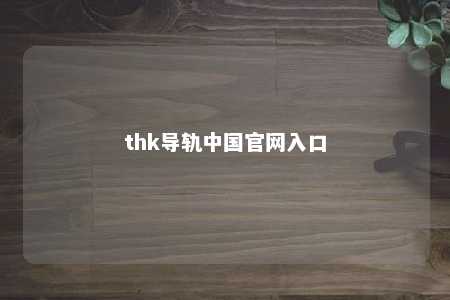 thk导轨中国官网入口 
