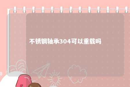 不锈钢轴承304可以重载吗 